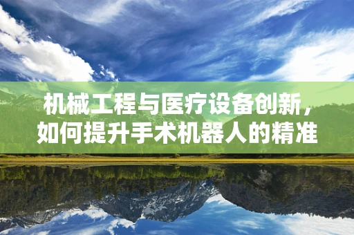 机械工程与医疗设备创新，如何提升手术机器人的精准度？