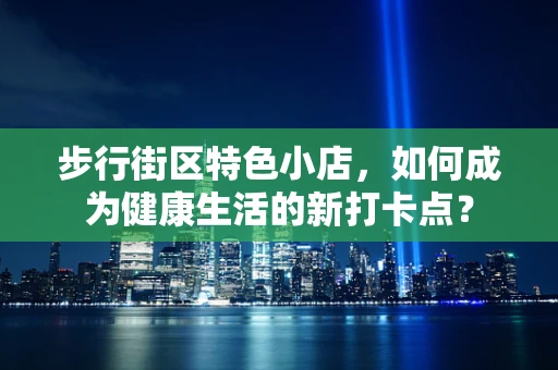 步行街区特色小店，如何成为健康生活的新打卡点？