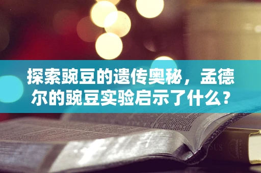 探索豌豆的遗传奥秘，孟德尔的豌豆实验启示了什么？