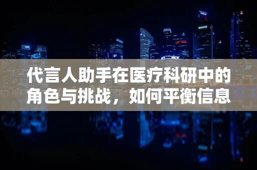 代言人助手在医疗科研中的角色与挑战，如何平衡信息传递与专业准确性？