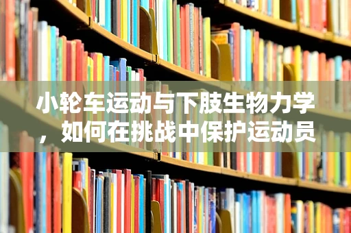 小轮车运动与下肢生物力学，如何在挑战中保护运动员安全？