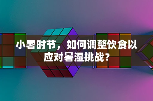 小暑时节，如何调整饮食以应对暑湿挑战？