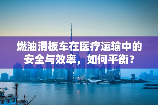 燃油滑板车在医疗运输中的安全与效率，如何平衡？