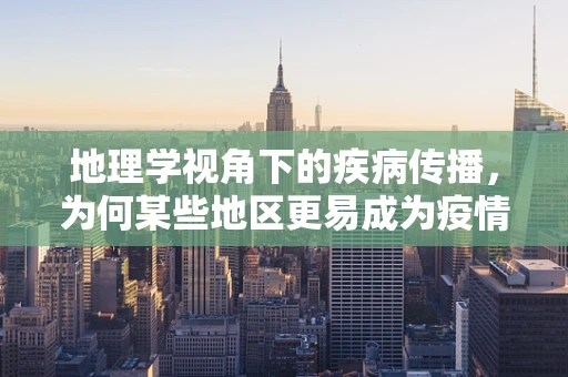 地理学视角下的疾病传播，为何某些地区更易成为疫情‘热点’？