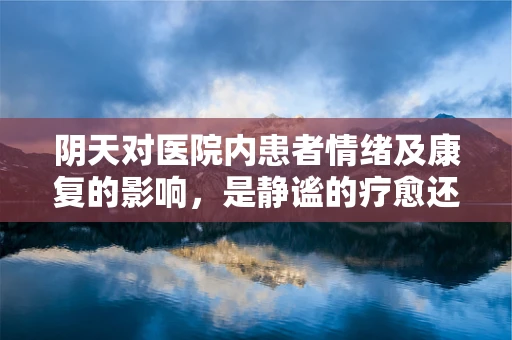 阴天对医院内患者情绪及康复的影响，是静谧的疗愈还是暗淡的挑战？