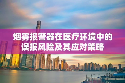 烟雾报警器在医疗环境中的误报风险及其应对策略