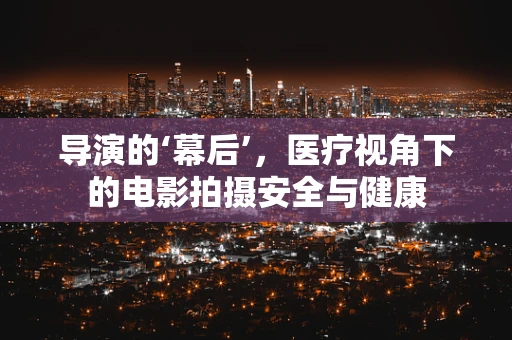 导演的‘幕后’，医疗视角下的电影拍摄安全与健康