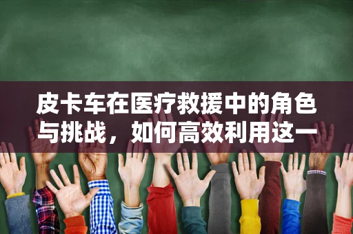 皮卡车在医疗救援中的角色与挑战，如何高效利用这一移动诊所？