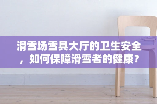 滑雪场雪具大厅的卫生安全，如何保障滑雪者的健康？