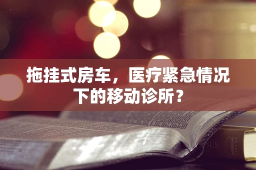 拖挂式房车，医疗紧急情况下的移动诊所？