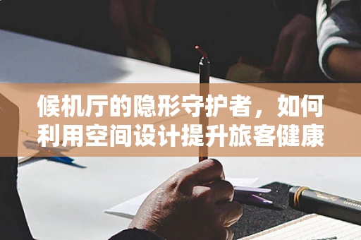 候机厅的隐形守护者，如何利用空间设计提升旅客健康体验？