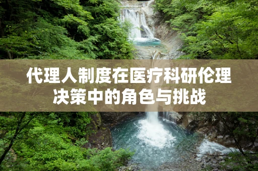 代理人制度在医疗科研伦理决策中的角色与挑战
