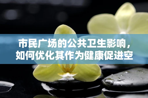 市民广场的公共卫生影响，如何优化其作为健康促进空间？