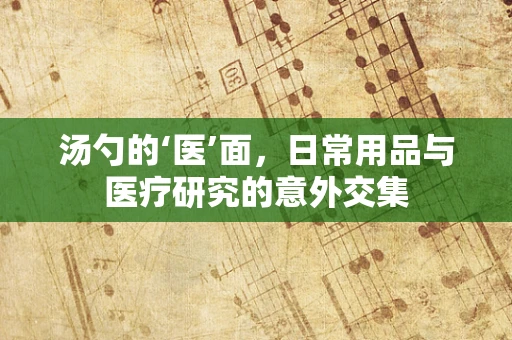 汤勺的‘医’面，日常用品与医疗研究的意外交集