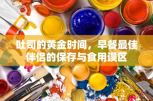 吐司的黄金时间，早餐最佳伴侣的保存与食用误区