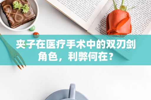 夹子在医疗手术中的双刃剑角色，利弊何在？
