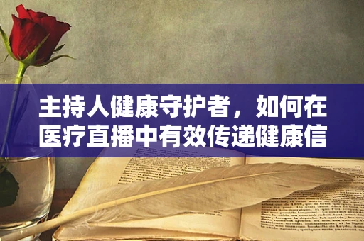 主持人健康守护者，如何在医疗直播中有效传递健康信息？