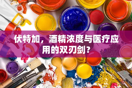 伏特加，酒精浓度与医疗应用的双刃剑？