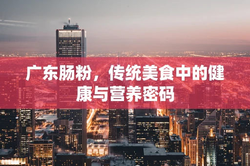 广东肠粉，传统美食中的健康与营养密码