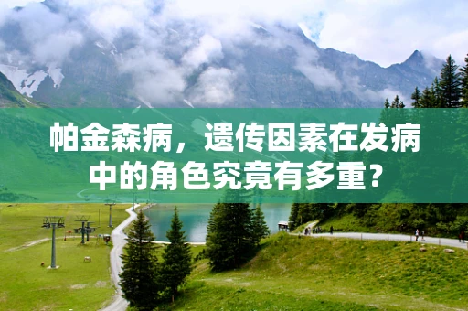 帕金森病，遗传因素在发病中的角色究竟有多重？