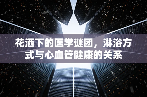 花洒下的医学谜团，淋浴方式与心血管健康的关系