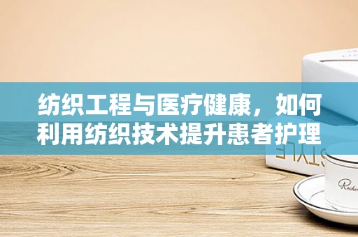 纺织工程与医疗健康，如何利用纺织技术提升患者护理体验？