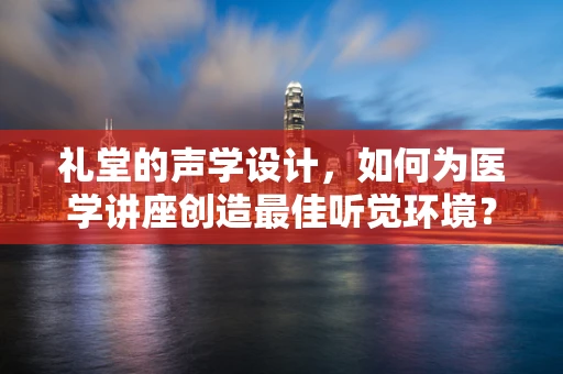 礼堂的声学设计，如何为医学讲座创造最佳听觉环境？