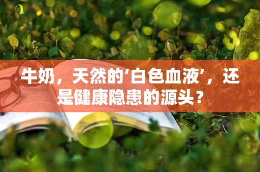 牛奶，天然的‘白色血液’，还是健康隐患的源头？