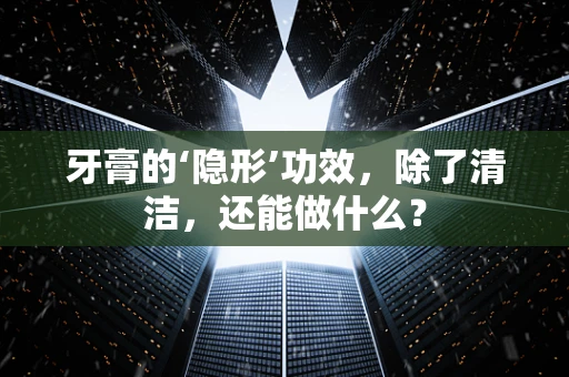 牙膏的‘隐形’功效，除了清洁，还能做什么？