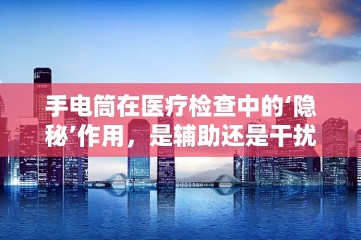 手电筒在医疗检查中的‘隐秘’作用，是辅助还是干扰？