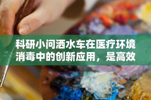 科研小问洒水车在医疗环境消毒中的创新应用，是高效利器还是过时之选？