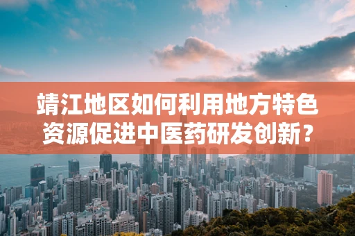 靖江地区如何利用地方特色资源促进中医药研发创新？