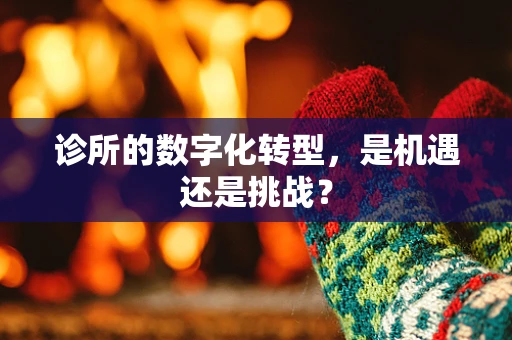诊所的数字化转型，是机遇还是挑战？