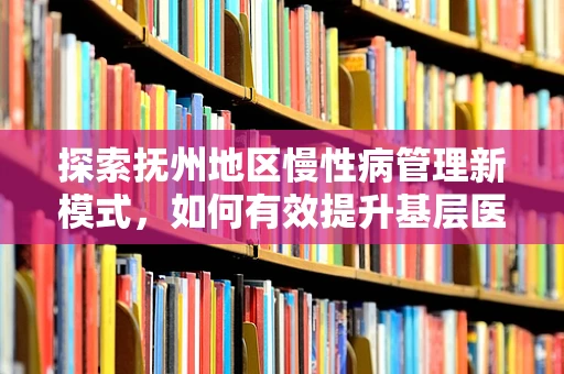 探索抚州地区慢性病管理新模式，如何有效提升基层医疗机构的慢性病防控能力？