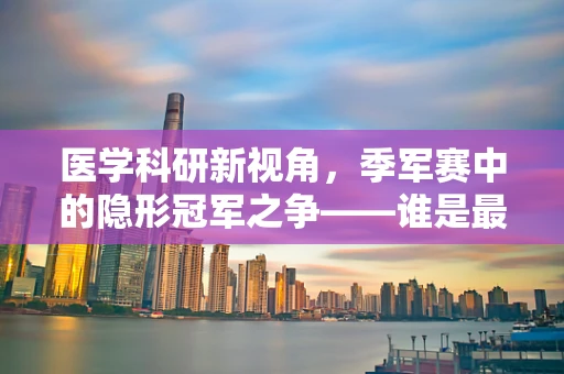 医学科研新视角，季军赛中的隐形冠军之争——谁是最坚韧的健康卫士？