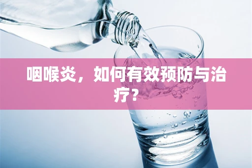 咽喉炎，如何有效预防与治疗？