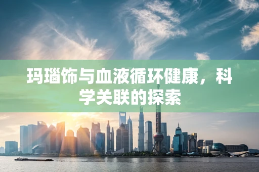 玛瑙饰与血液循环健康，科学关联的探索