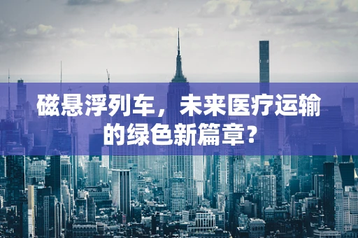 磁悬浮列车，未来医疗运输的绿色新篇章？