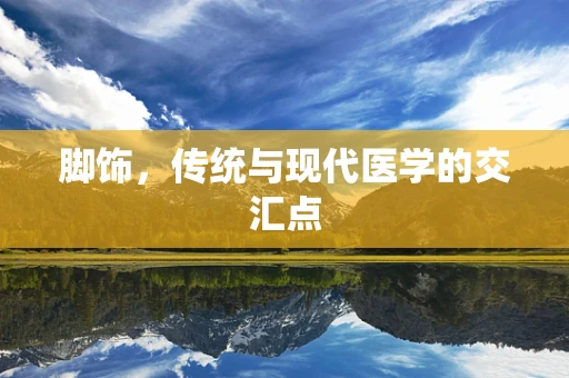 脚饰，传统与现代医学的交汇点