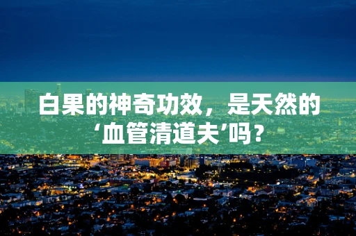 白果的神奇功效，是天然的‘血管清道夫’吗？