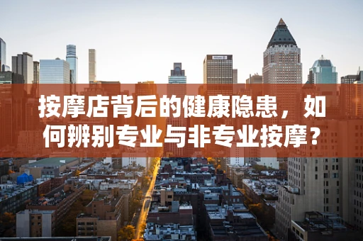 按摩店背后的健康隐患，如何辨别专业与非专业按摩？