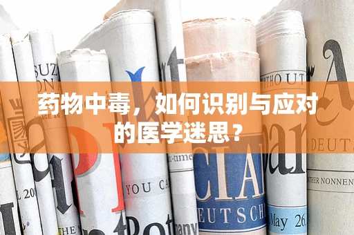 药物中毒，如何识别与应对的医学迷思？