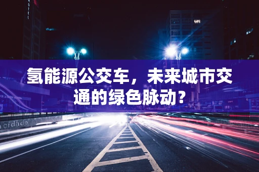 氢能源公交车，未来城市交通的绿色脉动？