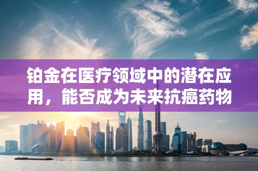 铂金在医疗领域中的潜在应用，能否成为未来抗癌药物的金色钥匙？
