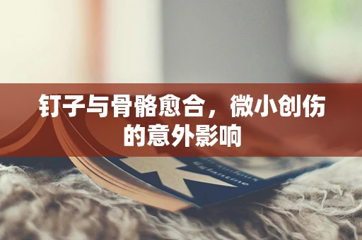 钉子与骨骼愈合，微小创伤的意外影响