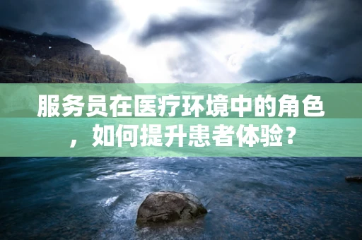 服务员在医疗环境中的角色，如何提升患者体验？