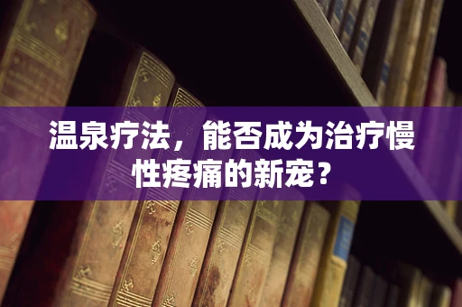 温泉疗法，能否成为治疗慢性疼痛的新宠？