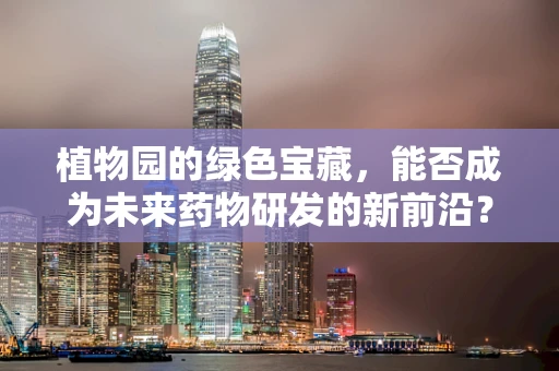植物园的绿色宝藏，能否成为未来药物研发的新前沿？