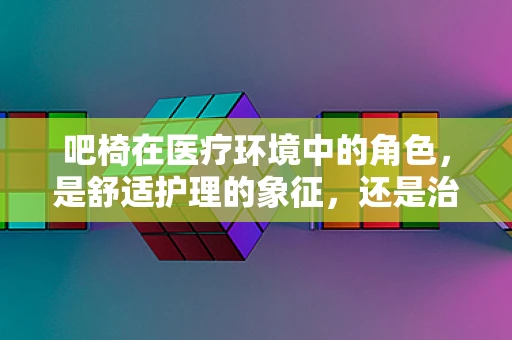 吧椅在医疗环境中的角色，是舒适护理的象征，还是治疗辅助的隐形助手？