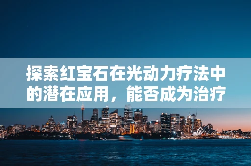 探索红宝石在光动力疗法中的潜在应用，能否成为治疗的新曙光？